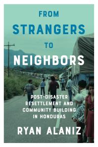 From Strangers To Neighbors Postdisaster Resettlement And Community Building In Honduras 1st Edition Ryan Alaniz