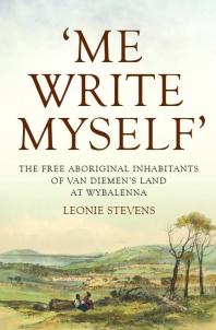 Me Write Myself The Free Aboriginal Inhabitants Of Van Diemens Land At Wybalenna 183247 Leonie Stevens