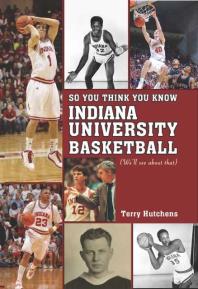 So You Think You Know Indiana University Basketball Your Guide To All Things Hoosier Basketball 1st Edition Terry Hutchens