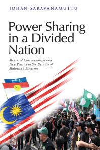 Power Sharing In A Divided Nation Mediated Communalism And New Politics In Six Decades Of Malaysias Elections 1st Edition Johan Saravanamuttu