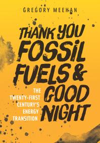 Thank You Fossil Fuels And Good Night The 21st Centurys Energy Transition 1st Edition Gregory Meehan