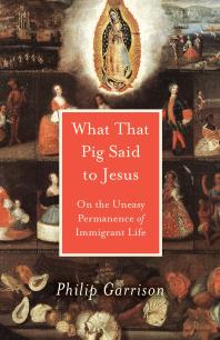 What That Pig Said To Jesus On The Uneasy Permanence Of Immigrant Life 1st Edition Philip Garrison
