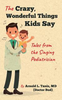 The Crazy Wonderful Things Kids Say Tales From The Singing Pediatrician Arnold L Tanis Elizabeth Tanis Edward J Saltzman