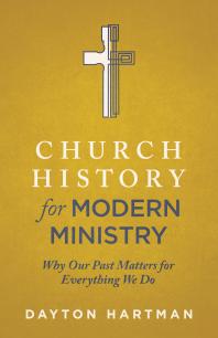 Church History For Modern Ministry Why Our Past Matters For Everything We Do 1st Edition Dayton Hartman