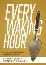 Every Waking Hour An Introduction To Work And Vocation For Christians 1st Edition Benjamin T Quinn Walter R Strickland Ii