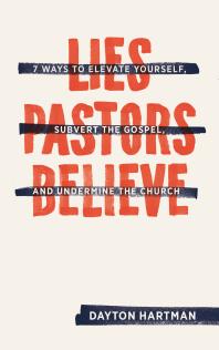 Lies Pastors Believe Seven Ways To Elevate Yourself Subvert The Gospel And Undermine The Church 1st Edition Dayton Hartman