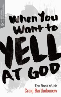 When You Want To Yell At God The Book Of Job 1st Edition Craig G Bartholomew
