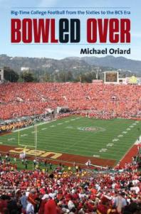 Bowled Over Bigtime College Football From The Sixties To The Bcs Era 1st Edition Michael Oriard