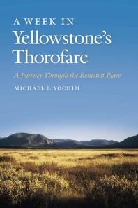 A Week In Yellowstones Thorofare A Journey Through The Remotest Place Michael J Yochim