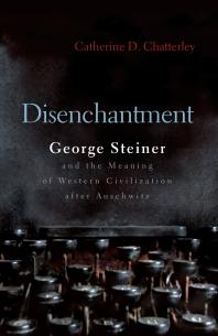 Disenchantment George Steiner And Meaning Of Western Civilization After Auschwitz Catherine D Chatterley