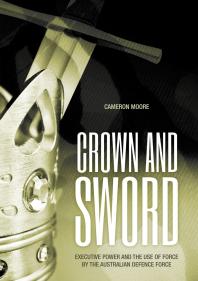 Crown And Sword Executive Power And The Use Of Force By The Australian Defence Force 1st Edition Cameron Moore