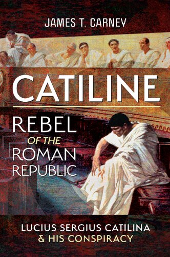 Catiline Rebel Of The Roman Republic The Life And Conspiracy Of Lucius Sergius Catilina 1st Edition James T Carney