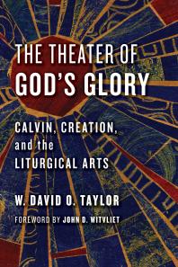 The Theater Of Gods Glory Calvin Creation And The Liturgical Arts W David O Taylor