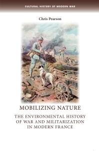 Mobilizing Nature The Environmental History Of War And Militarization In Modern France 1st Edition Chris Pearson