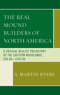 The Real Mound Builders Of North America A Critical Realist Prehistory Of The Eastern Woodlands 200 Bc1450 Ad A Martin Byers