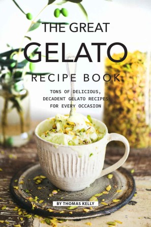 The Great Gelato Recipe Book Tons Of Delicious Decadent Gelato Recipes For Every Occasion Thomas Kelly