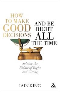 How To Make Good Decisions And Be Right All The Time Solving The Riddle Of Right And Wrong Iain King