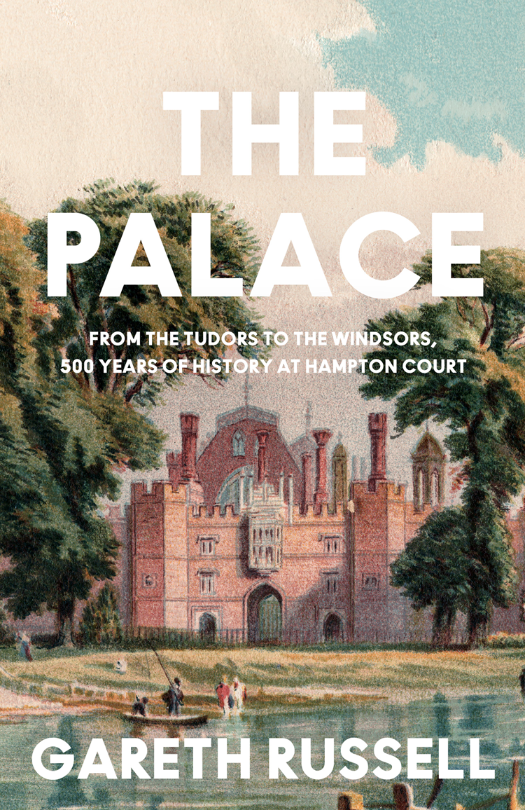 The Palace From The Tudors To The Windsors 500 Years Of British History At Hampton Court Gareth Russell