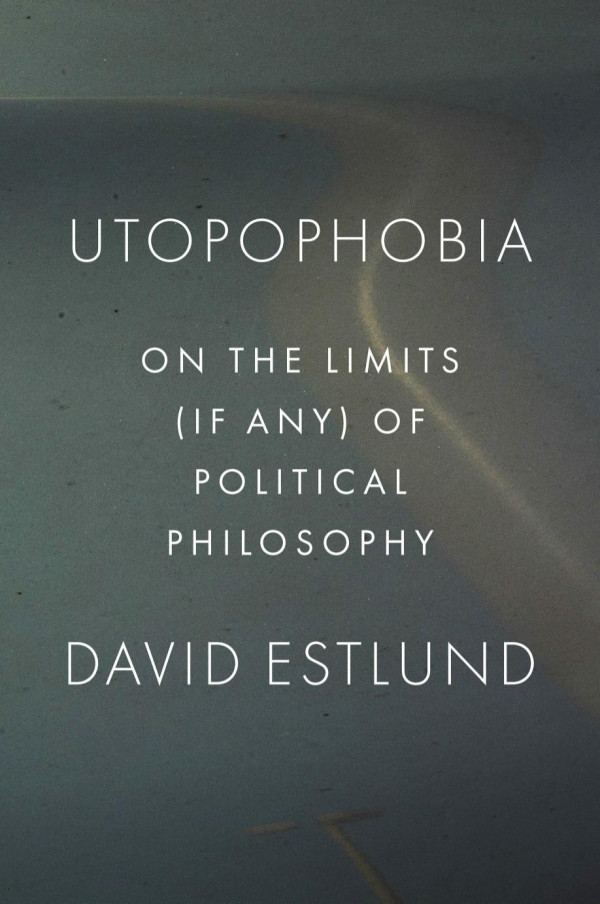 Utopophobia On The Limits If Any Of Political Philosophy David Estlund