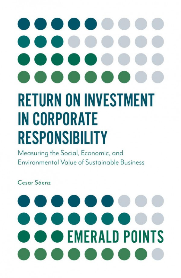 Return On Investment In Corporate Responsibility Measuring The Social Economic And Environmental Value Of Sustainable Business 1st Edition Cesar Saenz