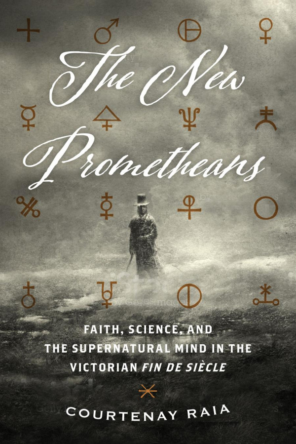 The New Prometheans Faith Science And The Supernatural Mind In The Victorian Fin De Sicle 1st Edition Courtenay Raia Phd