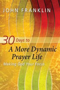 30 Days To A More Dynamic Prayer Life Making God Your Focus 1st Edition John Franklin
