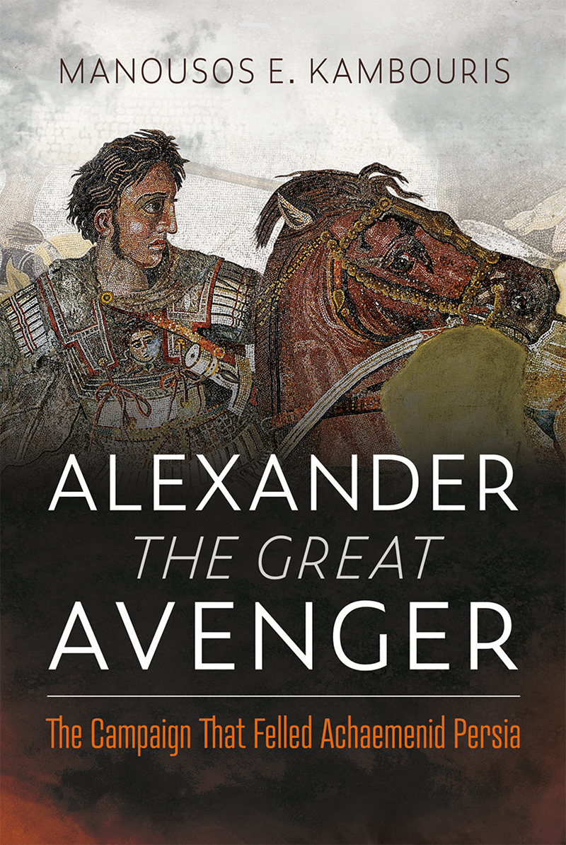 Alexander The Great Avenger The Campaign That Felled Achaemenid Persia Manousos E Kambouris