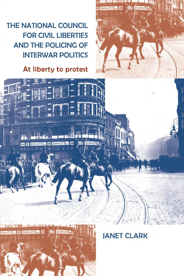 The National Council For Civil Liberties And The Policing Of Interwar Politics At Liberty To Protest 1st Edition Janet Clark