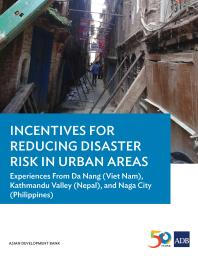 Incentives For Reducing Disaster Risk In Urban Areas Experiences From Da Nang Viet Nam Kathmandu Valley Nepal And Naga City Philippines 1st Edition Asian Development Bank