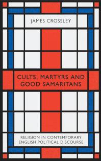 Cults Martyrs And Good Samaritans Religion In Contemporary English Political Discourse 1st Edition James Crossley