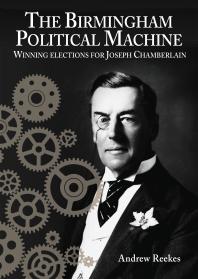 The Birmingham Political Machine Winning Elections For Joseph Chamberlain 1st Edition Andrew Reekes