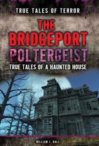 The Bridgeport Poltergeist True Tales Of A Haunted House 1st Edition William J Hall