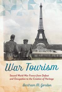 War Tourism Second World War France From Defeat And Occupation To The Creation Of Heritage Bertram M Gordon