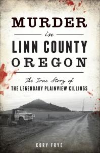 Murder In Linn County Oregon The True Story Of The Legendary Plainview Killings Cory Frye