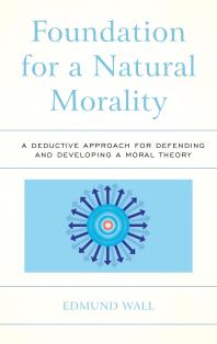 Foundation For A Natural Morality A Deductive Approach For Defending And Developing A Moral Theory Edmund Wall