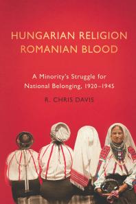 Hungarian Religion Romanian Blood A Minoritys Struggle For National Belonging 19201945 1st Edition R Chris Davis
