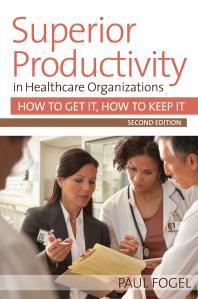 Superior Productivity In Healthcare Organizations Second Edition How To Get It How To Keep It 2nd Edition Paul Fogel