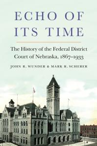 Echo Of Its Time The History Of The Federal District Court Of Nebraska 18671933 1st Edition John R Wunder Mark R Scherer