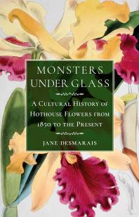 Monsters Under Glass A Cultural History Of Hothouse Flowers From 1850 To The Present 1st Edition Jane Desmarais