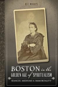Boston In The Golden Age Of Spiritualism Sances Mediums And Immortality Dee Morris