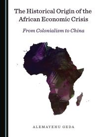 The Historical Origin Of The African Economic Crisis From Colonialism To China 1st Edition Alemayehu Geda