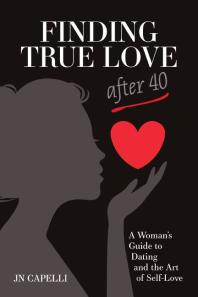 Finding True Love After 40 A Womans Guide To Dating And The Art Of Self Love Jan Nicole Capelli