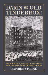 Damn The Old Tinderbox Milwaukees Palace Of The West And The Fire That Defined An Era 1st Edition Matthew J Prigge