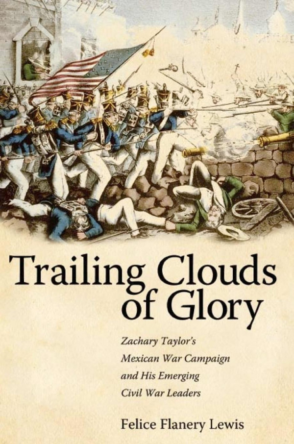 Trailing Clouds Of Glory Zachary Taylors Mexican War Campaign And His Emerging Civil War Leaders 1st Edition Felice Flanery Lewis