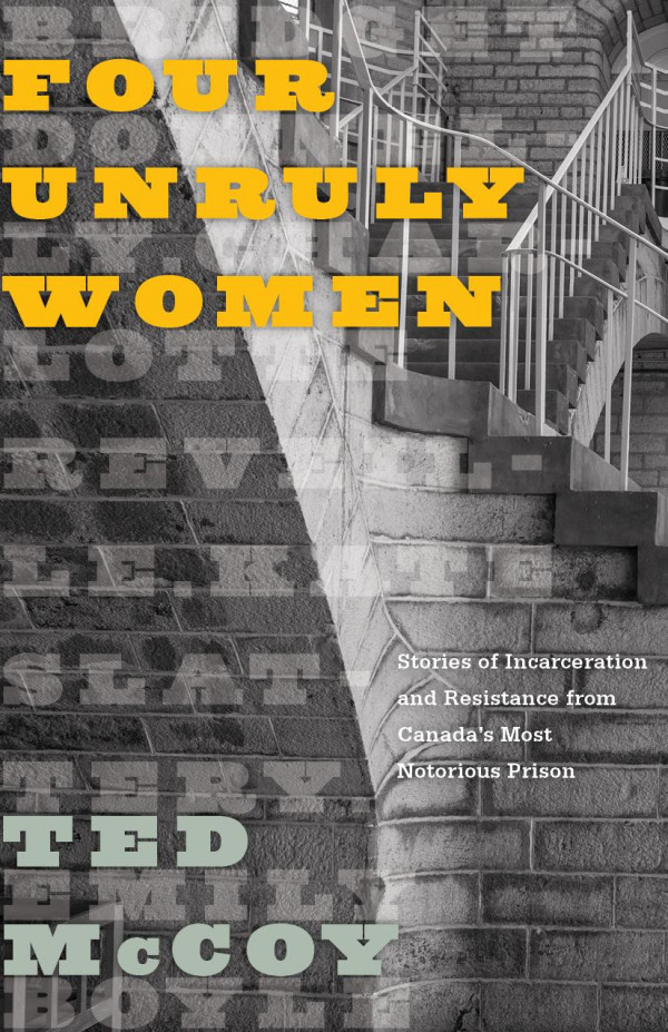Four Unruly Women Stories Of Incarceration And Resistance From Canadas Most Notorious Prison 1st Edition Ted Mccoy
