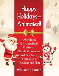 Happy Holidaysanimated A Worldwide Encyclopedia Of Christmas Hanukkah Kwanzaa And New Years Cartoons On Television And Film 1st Edition William D Crump