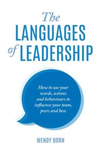 The Languages Of Leadership How To Use Your Words Actions And Behaviours To Influence Your Team Peers And Boss Wendy Born