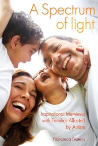A Spectrum Of Light Inspirational Interviews With Families Affected By Autism 1st Edition Francesca Bierens