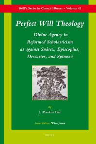 Perfect Will Theology Divine Agency In Reformed Scholasticism As Against Surez Episcopius Descartes And Spinoza 1st Edition J Martin Bac