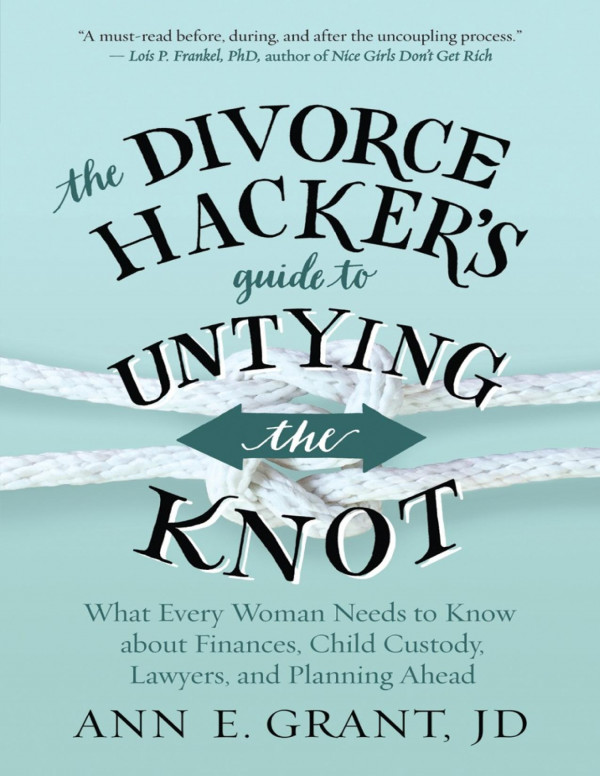 The Divorce Hackers Guide To Untying The Knot What Every Woman Needs To Know About Finances Child Custody Lawyers And Planning Ahead 1st Edition Ann E Grant